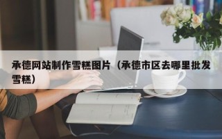 贵州承德网站制作雪糕图片（承德市区去哪里批发雪糕）