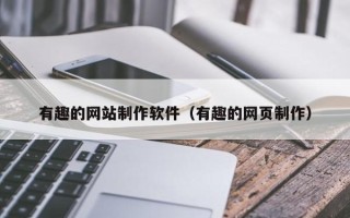 贵州有趣的网站制作软件（有趣的网页制作）