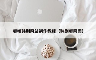 贵州嘟嘟韩剧网站制作教程（韩剧嘟网网）