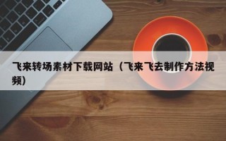 贵州飞来转场素材下载网站（飞来飞去制作方法视频）