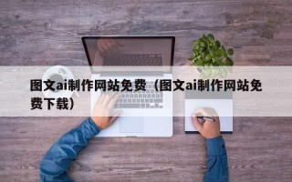 贵州图文ai制作网站免费（图文ai制作网站免费下载）