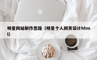 贵州明星网站制作思路（明星个人网页设计html）