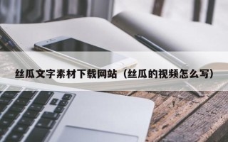 贵州丝瓜文字素材下载网站（丝瓜的视频怎么写）