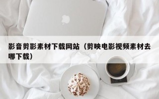 贵州影音剪影素材下载网站（剪映电影视频素材去哪下载）