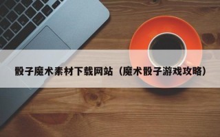 贵州骰子魔术素材下载网站（魔术骰子游戏攻略）