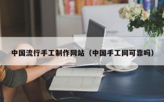 贵州中国流行手工制作网站（中国手工网可靠吗）